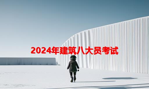 2024年建筑八大员考试_2024年建筑八大员报名时间