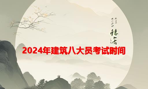 2024年建筑八大员考试时间_2024年建筑八大员证