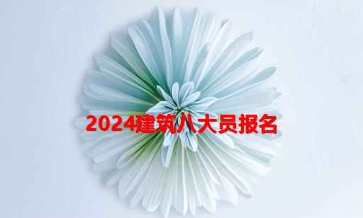 2024建筑八大员报名_建筑八大员报名费用多少