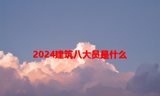 2024建筑八大员是什么_建筑八大员是什么人员