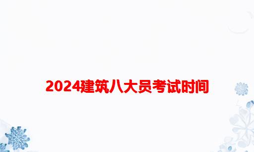 2024建筑八大员考试时间_重庆建筑八大员考试时间