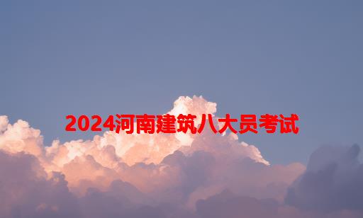 2024河南建筑八大员考试_2024年建筑八大员报名时间