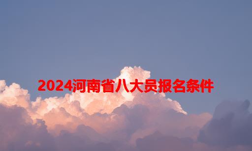 2024河南省八大员报名条件_施工八大员报名条件