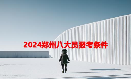 2024郑州八大员报考条件_四川八大员报考条件