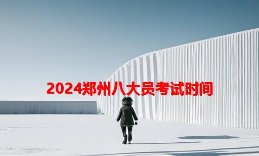 2024郑州八大员考试时间_四川八大员考试时间