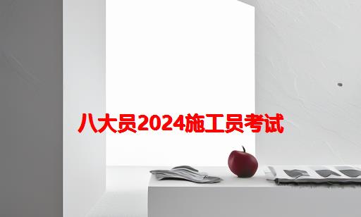 八大员2024施工员考试_八大员施工员考试及格分数